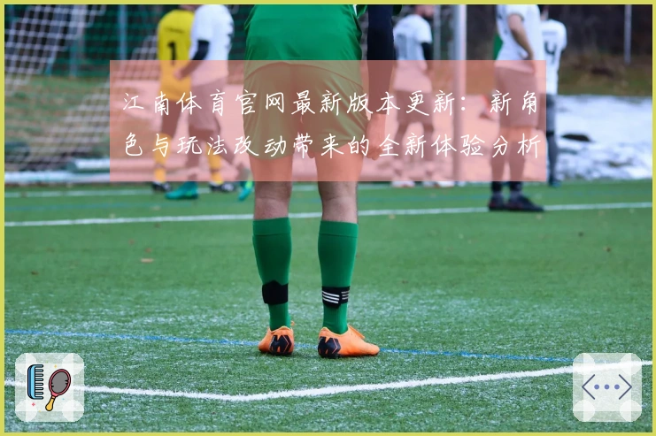 江南体育官网最新版本更新：新角色与玩法改动带来的全新体验分析