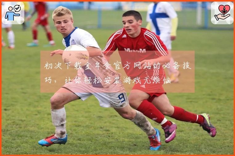 初次下载金年会官方网站的必备技巧，让你轻松安装游戏无烦恼