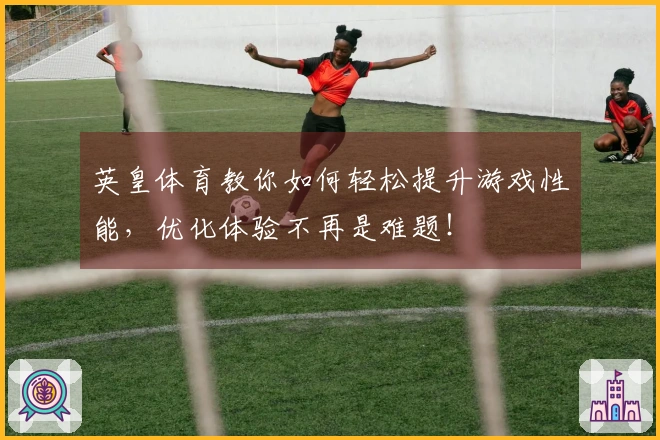 英皇体育教你如何轻松提升游戏性能，优化体验不再是难题！