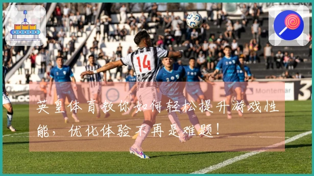 英皇体育教你如何轻松提升游戏性能，优化体验不再是难题！