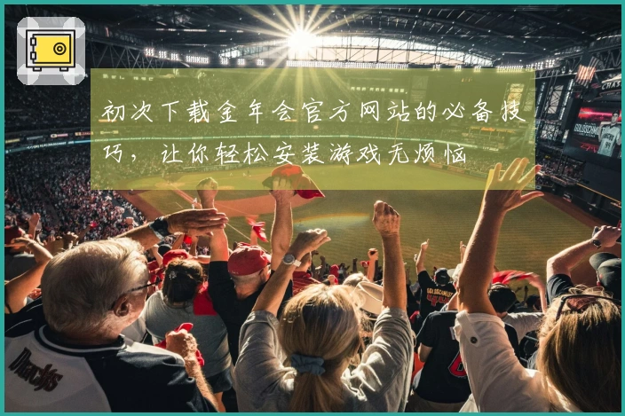 初次下载金年会官方网站的必备技巧，让你轻松安装游戏无烦恼