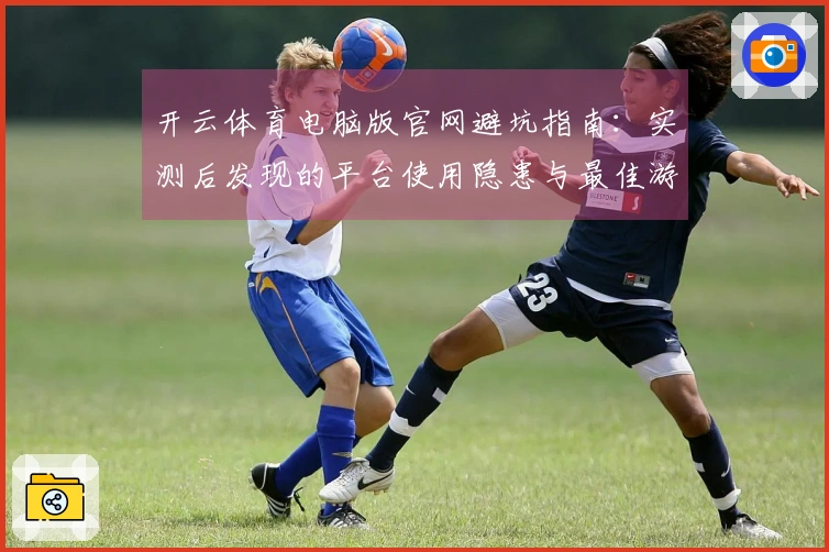 开云体育电脑版官网避坑指南：实测后发现的平台使用隐患与最佳游戏策略