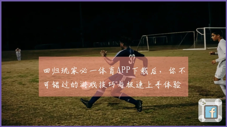 回归玩家必一体育APP下载后，你不可错过的游戏技巧与极速上手体验