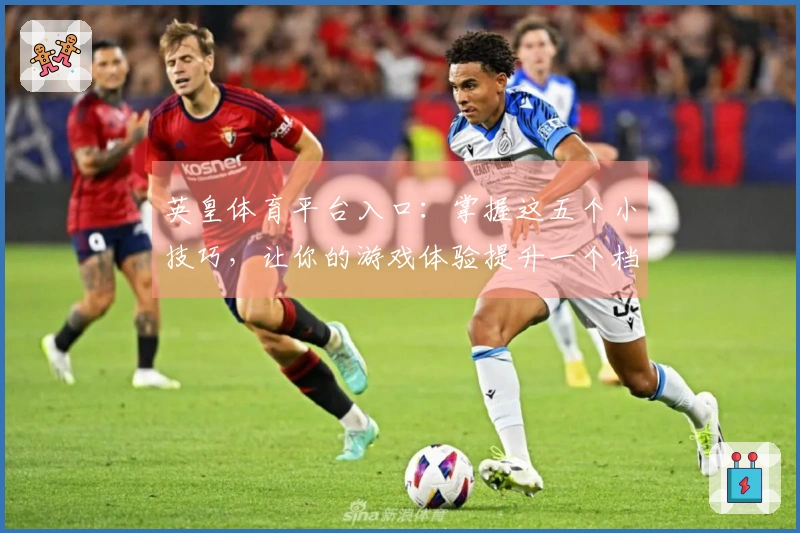 英皇体育平台入口：掌握这五个小技巧，让你的游戏体验提升一个档次！
