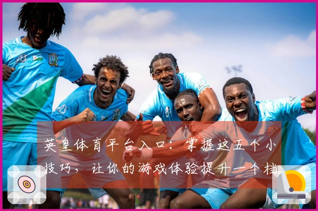 英皇体育平台入口：掌握这五个小技巧，让你的游戏体验提升一个档次！